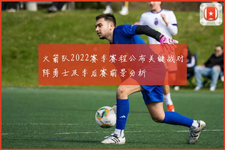 火箭队2022赛季赛程公布关键战对阵勇士及季后赛前景分析
