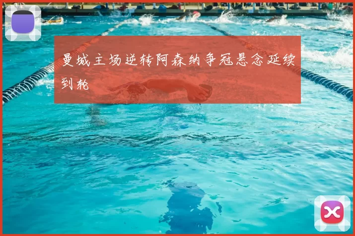 曼城主场逆转阿森纳争冠悬念延续到轮