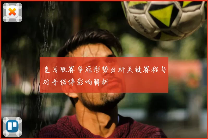 皇马联赛争冠形势分析关键赛程与对手伤停影响解析