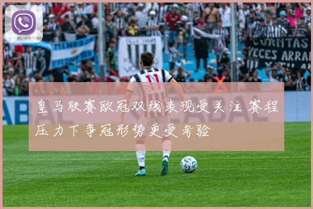 皇马联赛欧冠双线表现受关注 赛程压力下争冠形势更受考验