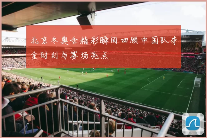 北京冬奥会精彩瞬间回顾中国队夺金时刻与赛场亮点