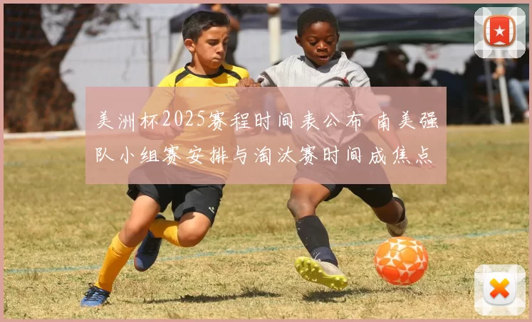 美洲杯2025赛程时间表公布 南美强队小组赛安排与淘汰赛时间成焦点