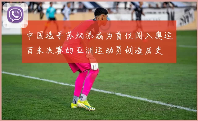 中国选手苏炳添成为首位闯入奥运百米决赛的亚洲运动员创造历史