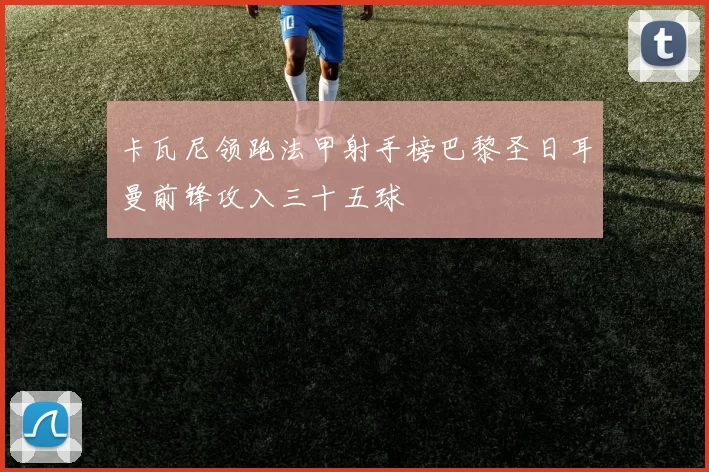 卡瓦尼领跑法甲射手榜巴黎圣日耳曼前锋攻入三十五球