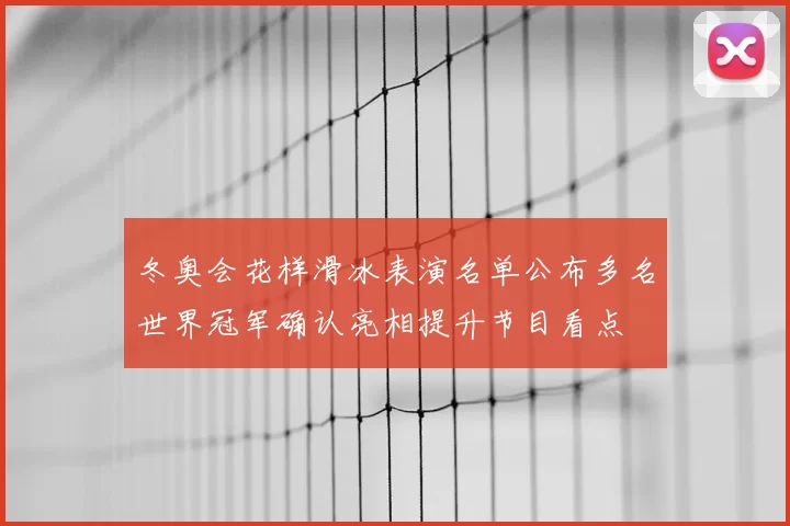 冬奥会花样滑冰表演名单公布多名世界冠军确认亮相提升节目看点