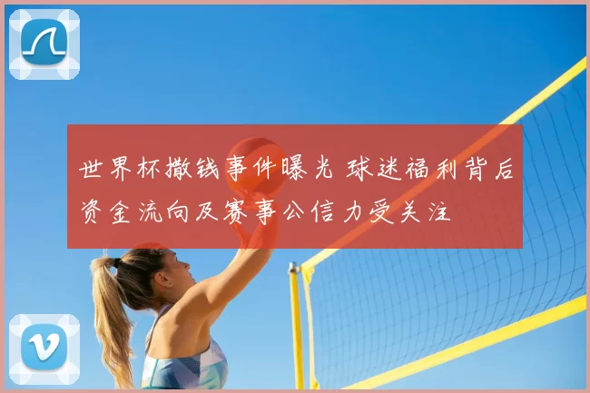世界杯撒钱事件曝光 球迷福利背后资金流向及赛事公信力受关注