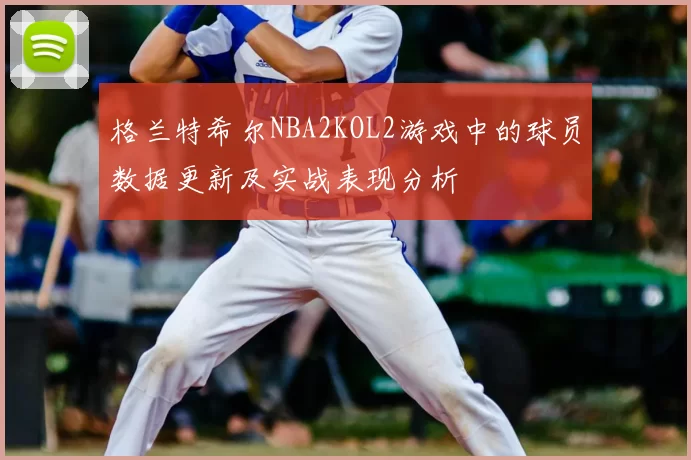 格兰特希尔NBA2KOL2游戏中的球员数据更新及实战表现分析