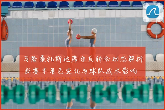 马隆桑托斯达席尔瓦转会动态解析 新赛季角色变化与球队战术影响