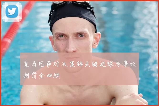 皇马巴萨对决集锦关键进球与争议判罚全回顾