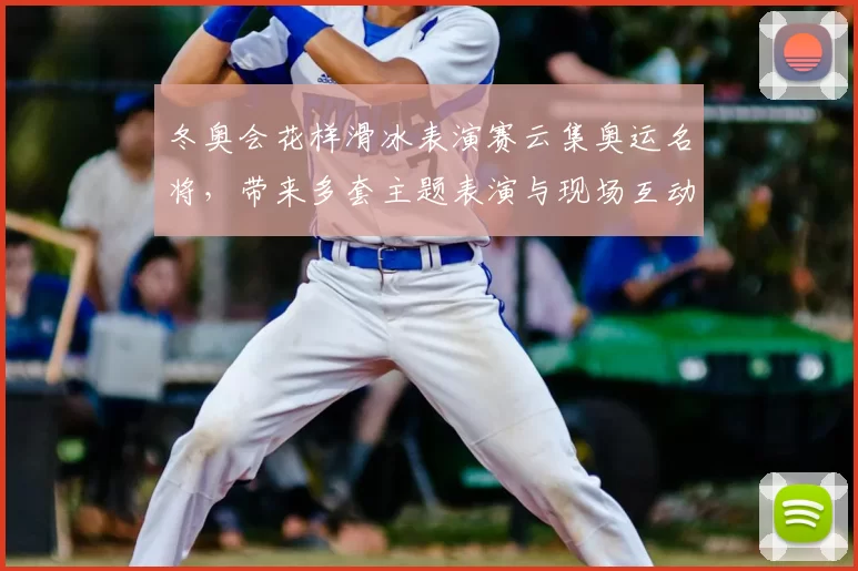 冬奥会花样滑冰表演赛云集奥运名将，带来多套主题表演与现场互动看点