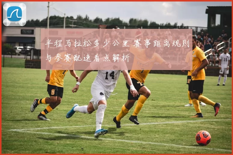 半程马拉松多少公里 赛事距离规则与参赛配速看点解析