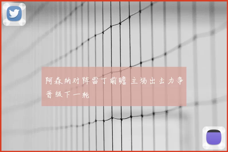 阿森纳对阵雷丁前瞻 主场出击力争晋级下一轮