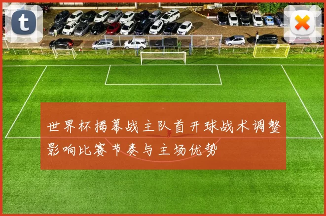 世界杯揭幕战主队首开球战术调整影响比赛节奏与主场优势