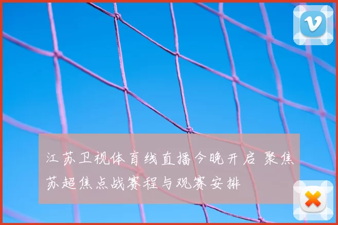 江苏卫视体育线直播今晚开启 聚焦苏超焦点战赛程与观赛安排