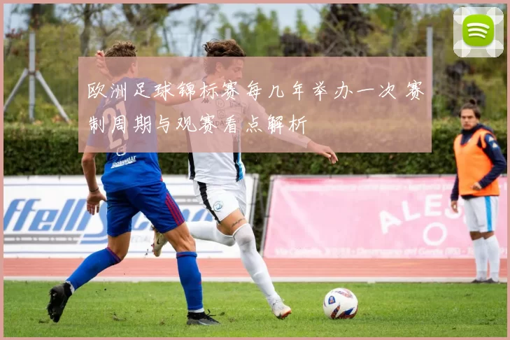 欧洲足球锦标赛每几年举办一次 赛制周期与观赛看点解析