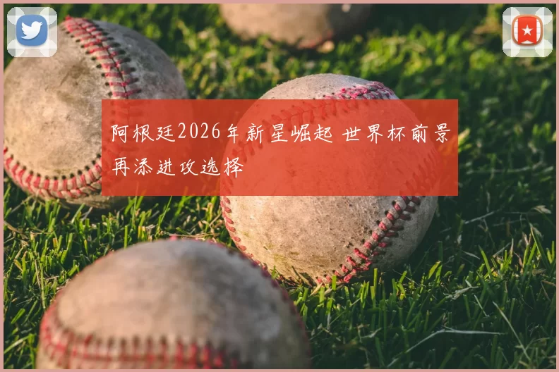阿根廷2026年新星崛起 世界杯前景再添进攻选择