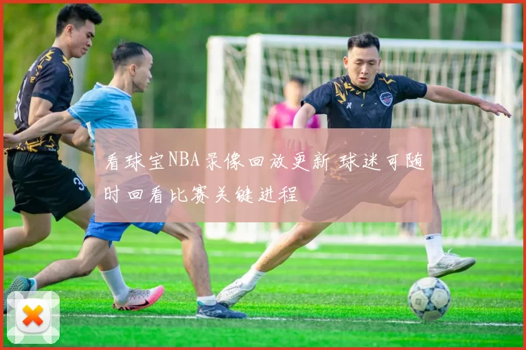 看球宝NBA录像回放更新 球迷可随时回看比赛关键进程
