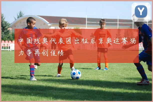中国残奥代表团出征东京奥运赛场力争再创佳绩