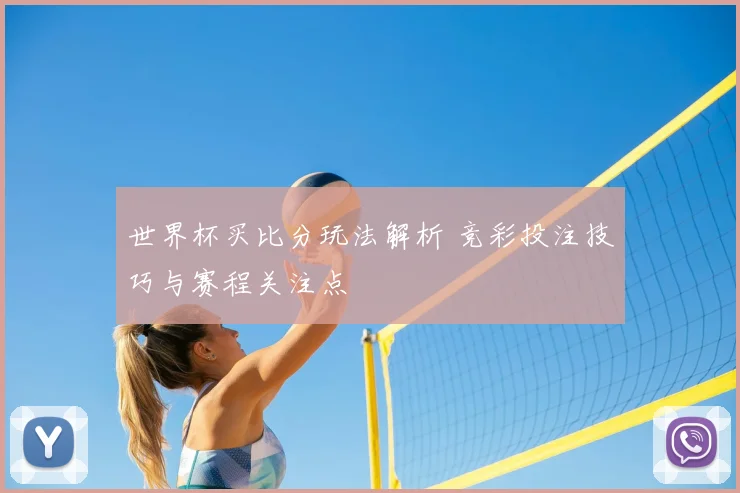 世界杯买比分玩法解析 竞彩投注技巧与赛程关注点
