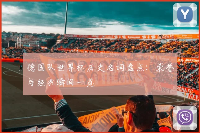 德国队世界杯历史名词盘点:荣誉与经典瞬间一览