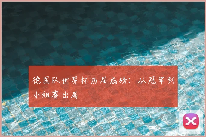 德国队世界杯历届成绩:从冠军到小组赛出局