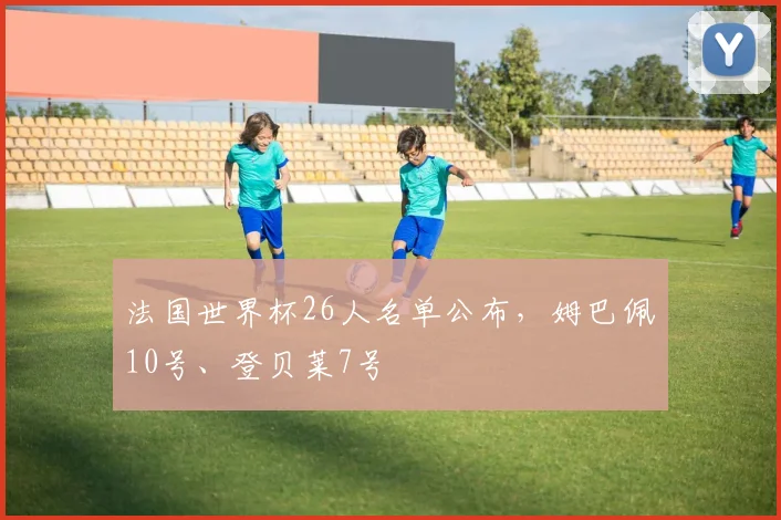 法国世界杯26人名单公布，姆巴佩10号、登贝莱7号