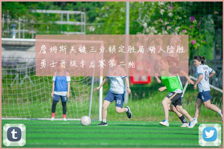 詹姆斯关键三分锁定胜局湖人险胜勇士晋级季后赛第二轮