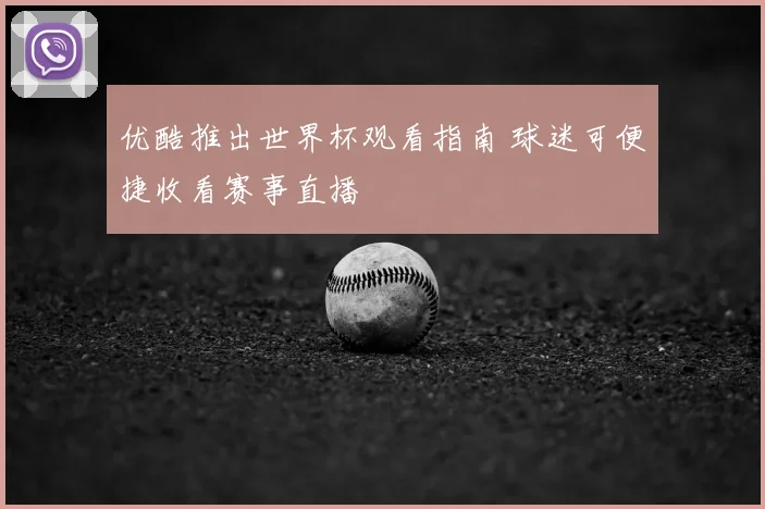 优酷推出世界杯观看指南 球迷可便捷收看赛事直播