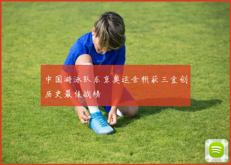 中国游泳队东京奥运会斩获三金创历史最佳战绩