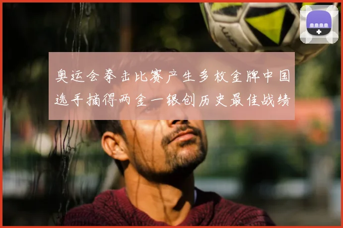 奥运会拳击比赛产生多枚金牌中国选手摘得两金一银创历史最佳战绩