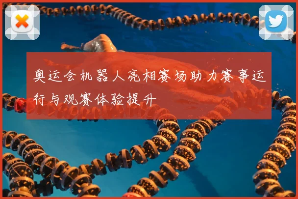 奥运会机器人亮相赛场助力赛事运行与观赛体验提升