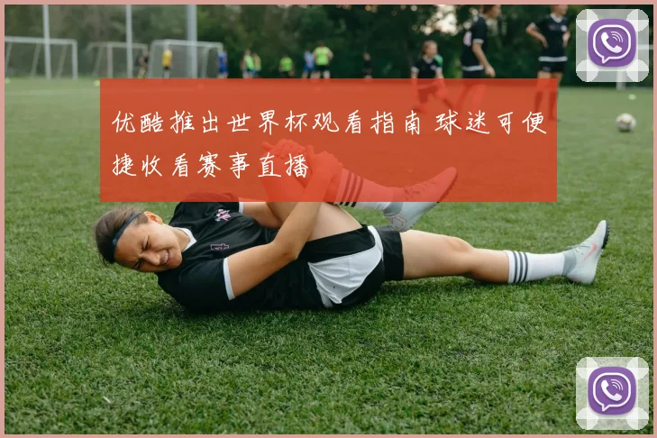 优酷推出世界杯观看指南 球迷可便捷收看赛事直播