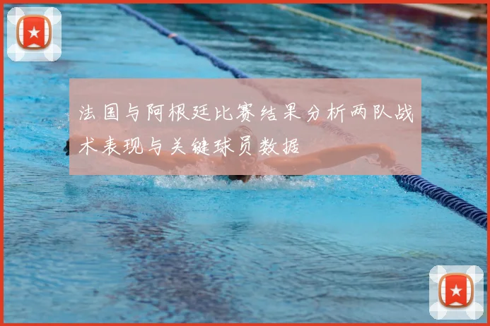 法国与阿根廷比赛结果分析两队战术表现与关键球员数据
