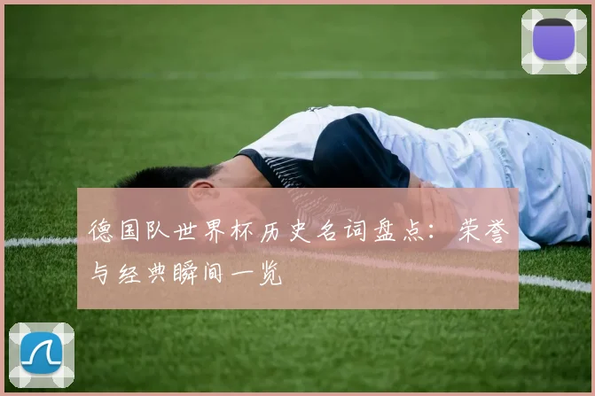 德国队世界杯历史名词盘点:荣誉与经典瞬间一览